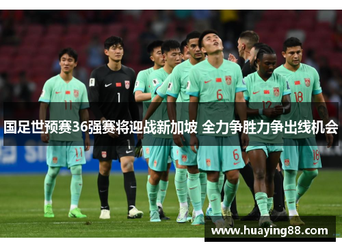 国足世预赛36强赛将迎战新加坡 全力争胜力争出线机会