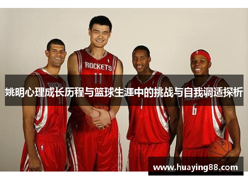姚明心理成长历程与篮球生涯中的挑战与自我调适探析