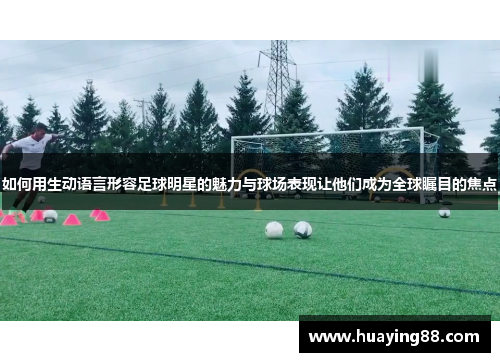 如何用生动语言形容足球明星的魅力与球场表现让他们成为全球瞩目的焦点