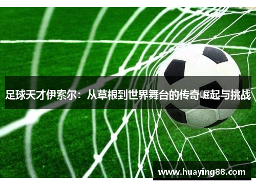 足球天才伊索尔：从草根到世界舞台的传奇崛起与挑战