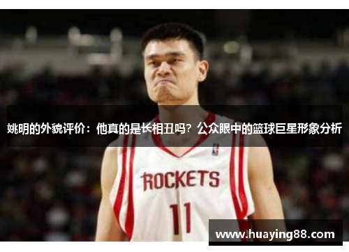 姚明的外貌评价：他真的是长相丑吗？公众眼中的篮球巨星形象分析