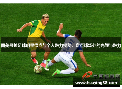 南美最帅足球明星盘点与个人魅力揭秘，盘点球场外的光辉与魅力