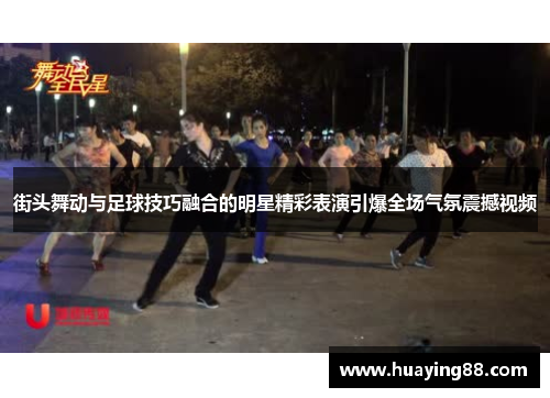 街头舞动与足球技巧融合的明星精彩表演引爆全场气氛震撼视频