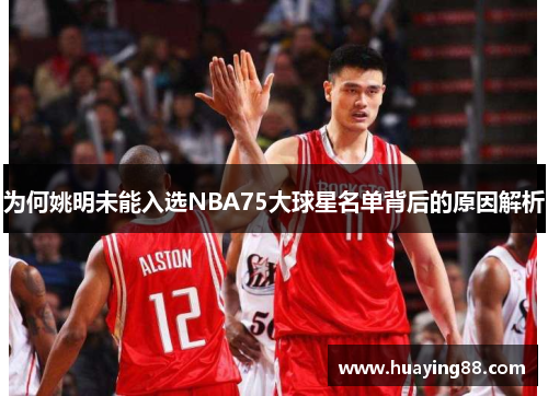 为何姚明未能入选NBA75大球星名单背后的原因解析
