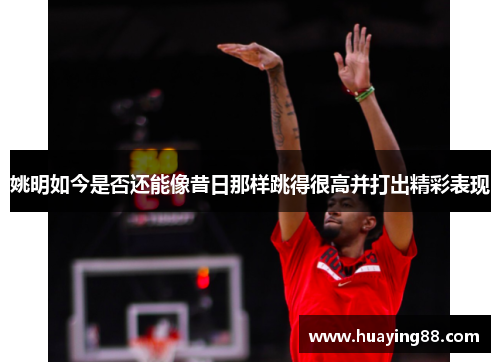 姚明如今是否还能像昔日那样跳得很高并打出精彩表现