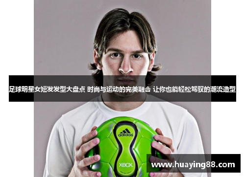 足球明星女短发发型大盘点 时尚与运动的完美融合 让你也能轻松驾驭的潮流造型