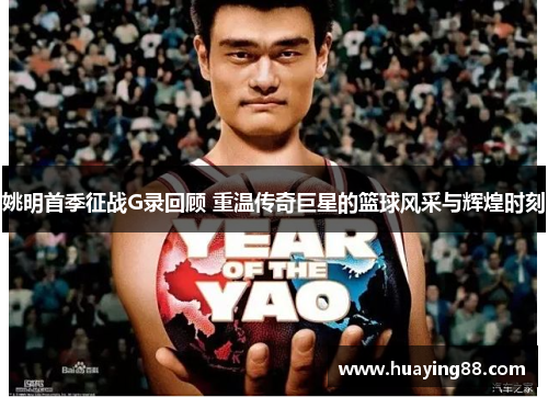 姚明首季征战G录回顾 重温传奇巨星的篮球风采与辉煌时刻