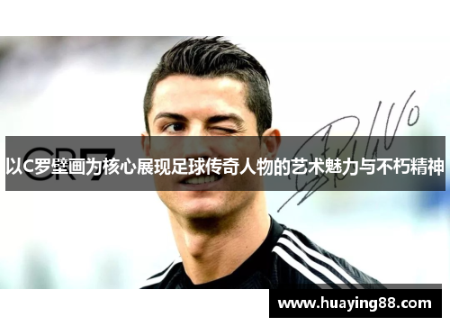 以C罗壁画为核心展现足球传奇人物的艺术魅力与不朽精神