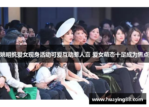 姚明携爱女现身活动可爱互动惹人喜 爱女萌态十足成为焦点