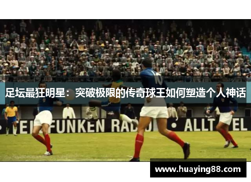 足坛最狂明星：突破极限的传奇球王如何塑造个人神话