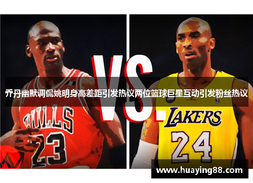 乔丹幽默调侃姚明身高差距引发热议两位篮球巨星互动引发粉丝热议