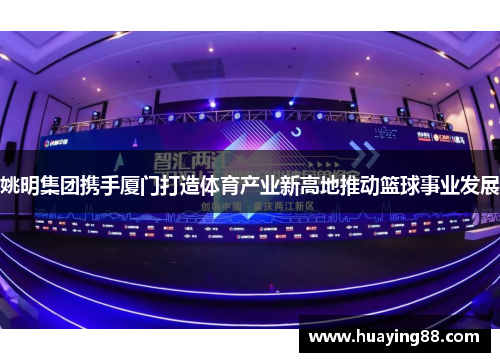 姚明集团携手厦门打造体育产业新高地推动篮球事业发展