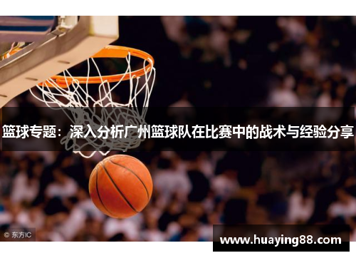 篮球专题：深入分析广州篮球队在比赛中的战术与经验分享