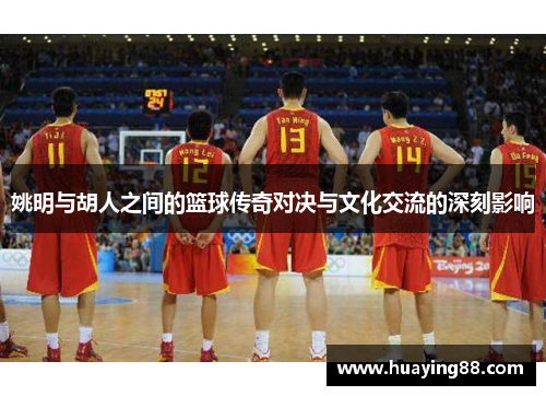 姚明与胡人之间的篮球传奇对决与文化交流的深刻影响
