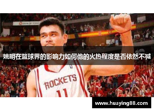 姚明在篮球界的影响力如何他的火热程度是否依然不减