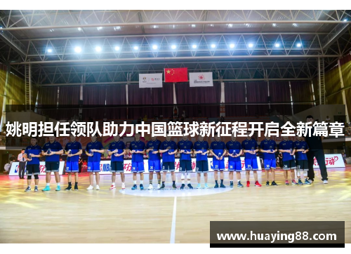 姚明担任领队助力中国篮球新征程开启全新篇章
