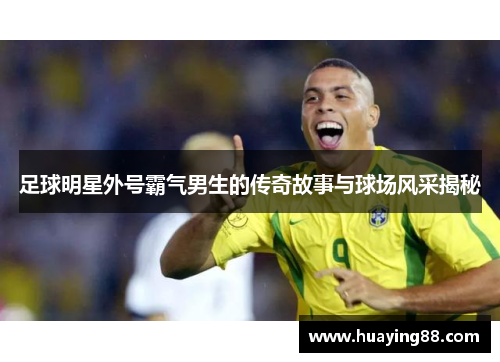 足球明星外号霸气男生的传奇故事与球场风采揭秘