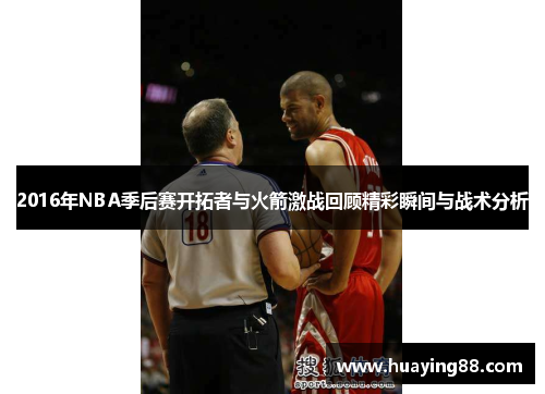 2016年NBA季后赛开拓者与火箭激战回顾精彩瞬间与战术分析