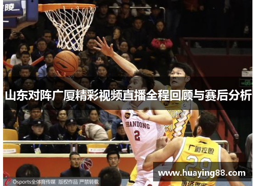 山东对阵广厦精彩视频直播全程回顾与赛后分析