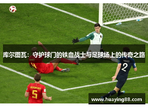库尔图瓦：守护球门的铁血战士与足球场上的传奇之路