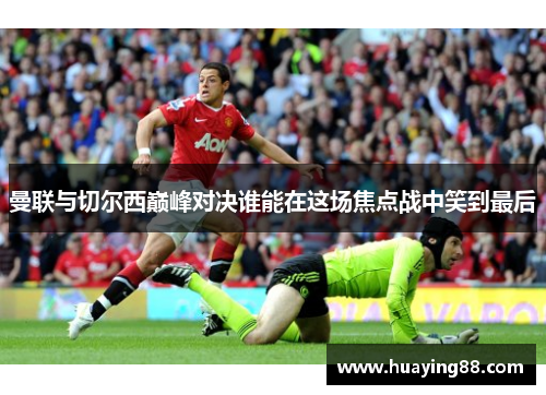 曼联与切尔西巅峰对决谁能在这场焦点战中笑到最后