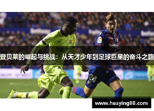 登贝莱的崛起与挑战:从天才少年到足球巨星的奋斗之路