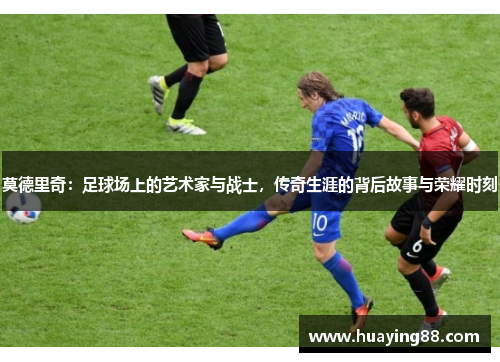 莫德里奇：足球场上的艺术家与战士，传奇生涯的背后故事与荣耀时刻